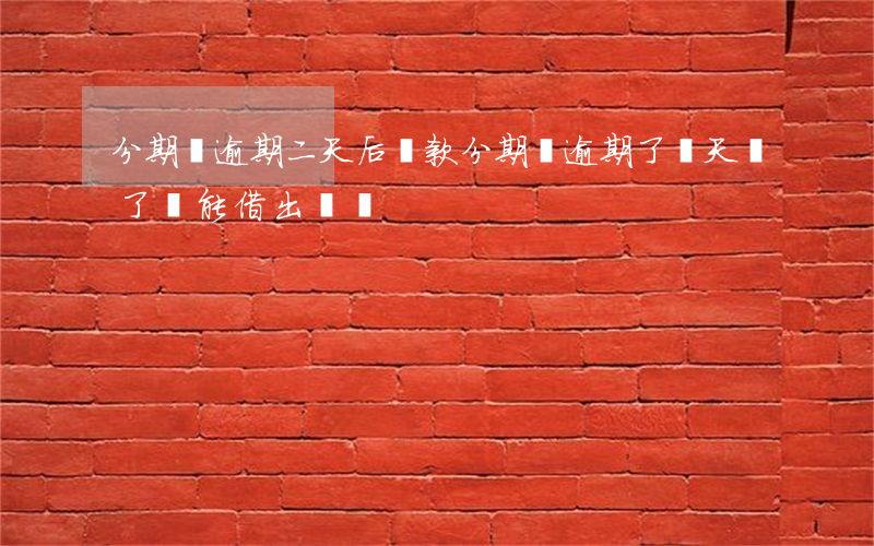 分期樂逾期二天后還款(分期樂逾期了兩天還了還能借出來嗎)