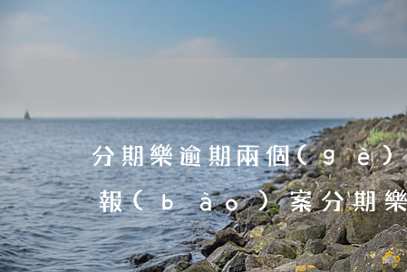 分期樂逾期兩個(gè)月了收到郵件說是報(bào)案（分期樂逾期起訴發(fā)郵件）