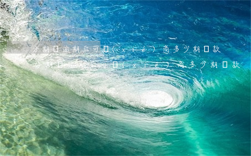 分期樂逾期后可協(xié)商多少期還款(分期樂逾期后可協(xié)商多少期還款)