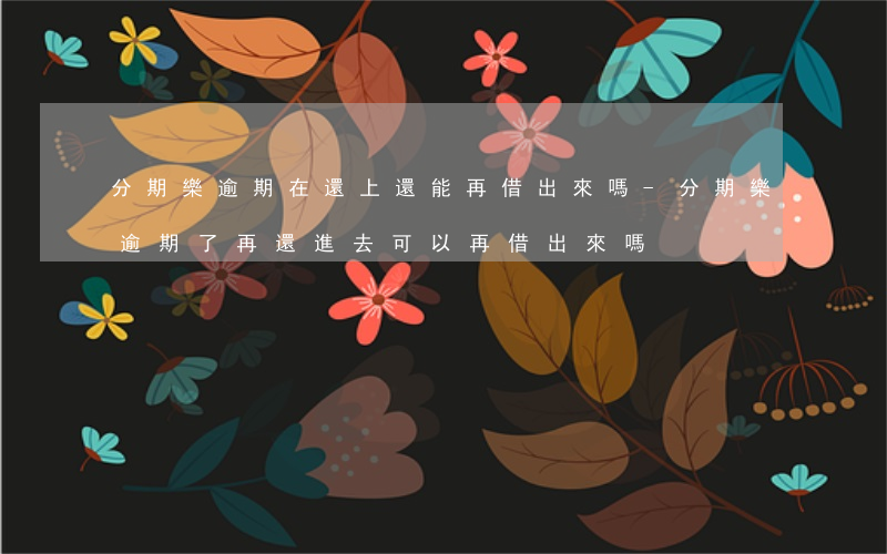 分期樂逾期在還上還能再借出來嗎-分期樂逾期了再還進去可以再借出來嗎