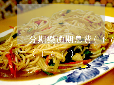 分期樂逾期息費(fèi)(分期樂逾期息費(fèi))