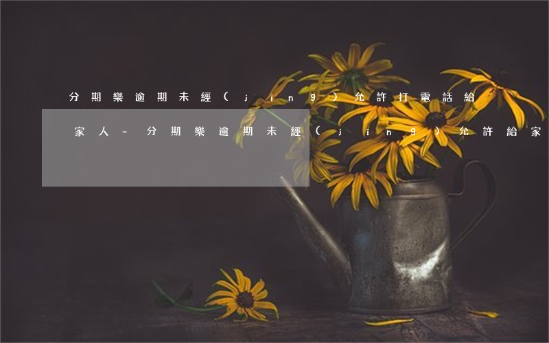 分期樂逾期未經(jīng)允許打電話給家人-分期樂逾期未經(jīng)允許給家人朋友打電話怎么辦