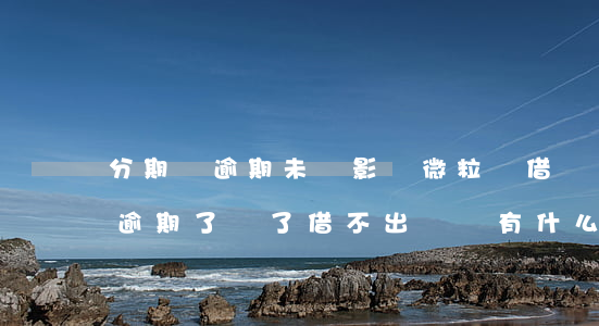 分期樂逾期未還影響微粒貸借錢嗎-分期樂逾期了還了借不出來還有什么網(wǎng)貸能借嗎
