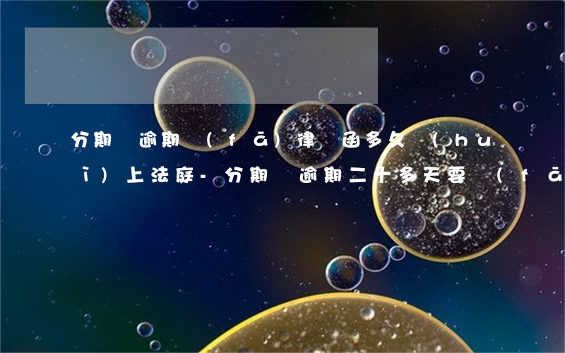 分期樂逾期發(fā)律師函多久會(huì)上法庭-分期樂逾期二十多天要發(fā)送律師函訴訟