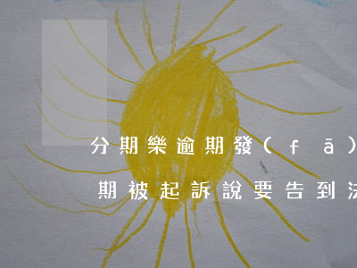 分期樂逾期發(fā)訴訟函(分期樂欠款逾期被起訴說要告到法院)