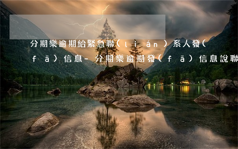 分期樂逾期給緊急聯(lián)系人發(fā)信息-分期樂逾期發(fā)信息說聯(lián)系緊急聯(lián)系人