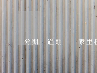 分期樂逾期說來家里核實怎么辦-
