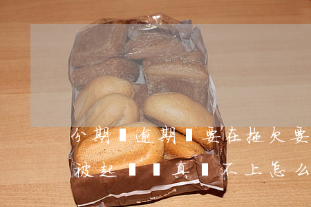 分期樂逾期說要在拖欠要起訴(分期樂逾期會被起訴嗎真還不上怎么辦)