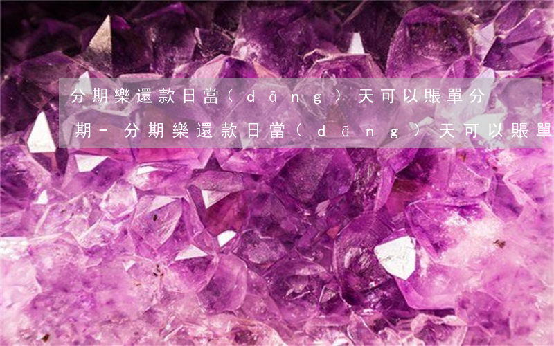 分期樂還款日當(dāng)天可以賬單分期-分期樂還款日當(dāng)天可以賬單分期嗎