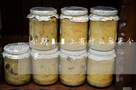 分期沒還上有什么后果(分期沒還會有什么后果)