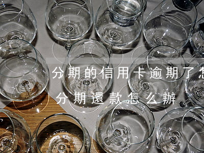 分期的信用卡逾期了怎么辦（信用卡逾期了想分期還款怎么辦）