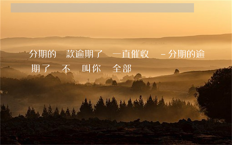 分期的貸款逾期了會一直催收嗎-分期的逾期了會不會叫你還全部