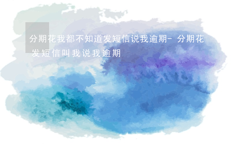 分期花我都不知道发短信说我逾期-分期花发短信叫我说我逾期