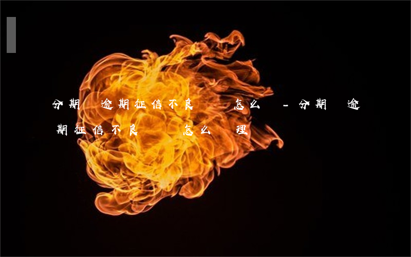分期貸逾期征信不良記錄怎么辦-分期貸逾期征信不良記錄怎么辦理