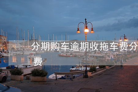 分期购车逾期收拖车费(分期购车逾期收拖车费)