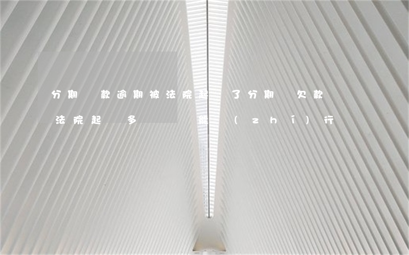 分期車款逾期被法院起訴了(分期車欠款沒還法院起訴多長時間能執(zhí)行)
