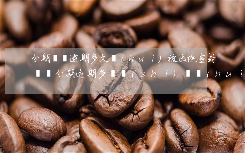分期車輛逾期多久會(huì)被法院查封(車輛分期逾期多長時(shí)間會(huì)被開走)