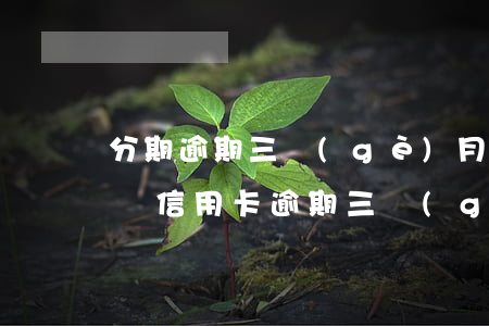 分期逾期三個(gè)月會(huì)怎么樣（信用卡逾期三個(gè)月怎么算分期）