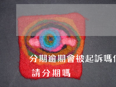分期逾期會被起訴嗎（信用卡逾期被起訴能申請分期嗎）