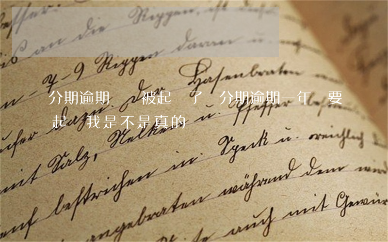 分期逾期沒還被起訴了(來分期逾期一年說要起訴我,是不是真的?)