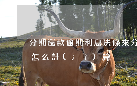 分期還款逾期利息法條(來分期逾期后的罰息怎么計(jì)算)