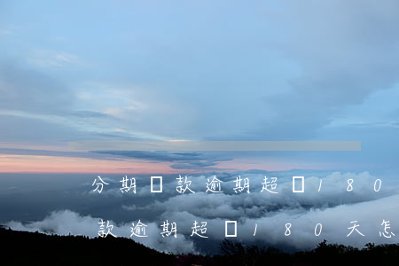 分期還款逾期超過180天怎么辦-分期還款逾期超過180天怎么辦理