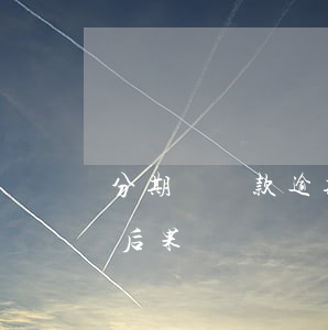 分期還貸款逾期會怎樣(分期還款逾期有什么后果)