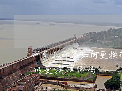 刑事上诉案如何更换律师(案件审理过程中可以更换律师吗)