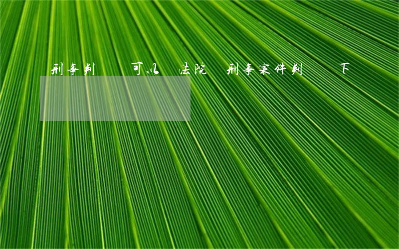 刑事判決書可以給法院嗎(刑事案件判決書下來會給誰)