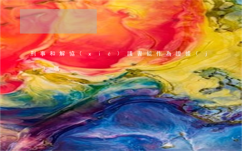 刑事和解協(xié)議書能作為證據(jù)嗎