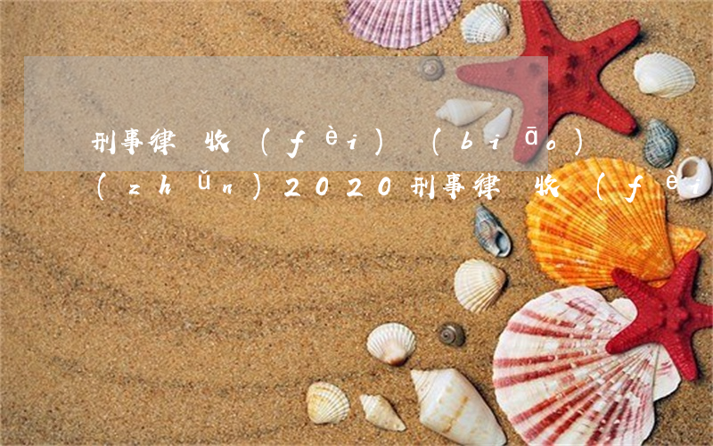 刑事律師收費(fèi)標(biāo)準(zhǔn)2020(刑事律師收費(fèi)標(biāo)準(zhǔn) 深圳)