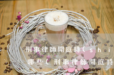 刑事律師開庭時(shí)需要做的工作有哪些(刑事律師開庭時(shí)需要做什么)
