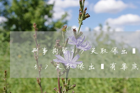 刑事拘留37天取保出來有案底嗎(刑事拘留37天取保出來有案底嗎會對孩子有影響)