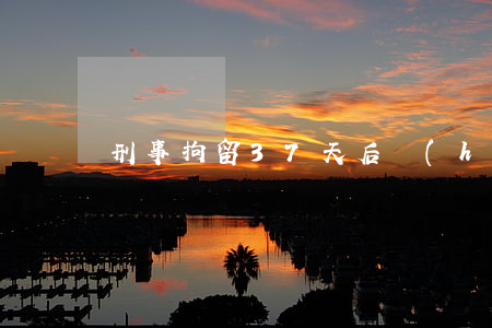 刑事拘留37天后會(huì)怎樣
