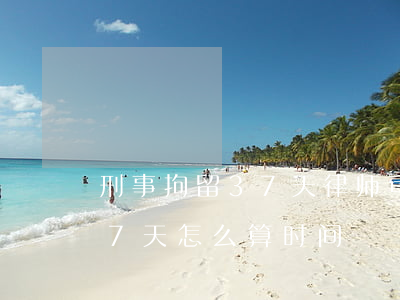 刑事拘留37天律师可以做什么(刑事拘留37天怎么算时间)