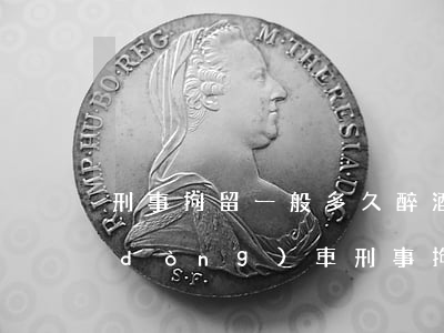 刑事拘留一般多久(醉酒駕駛機(jī)動(dòng)車刑事拘留一般多久)