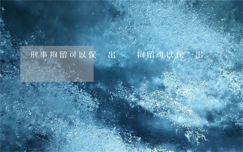 刑事拘留可以保釋出來嗎(拘留可以保釋出來嗎?)