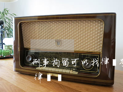 刑事拘留可以找律師嘛(受過刑事拘留可以考律師嗎)