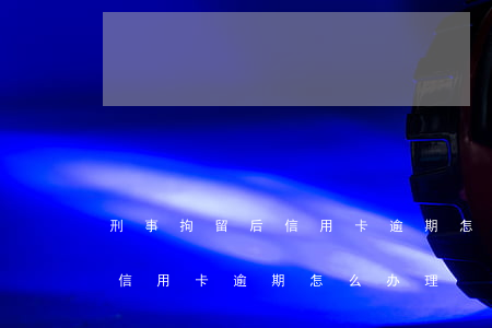 刑事拘留后信用卡逾期怎么办-刑事拘留后信用卡逾期怎么办理