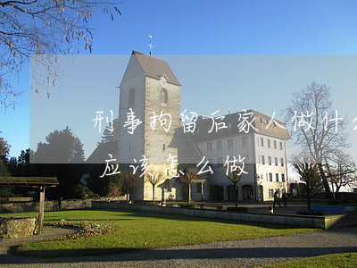 刑事拘留后家人做什么(家人被刑事拘留家属应该怎么做)