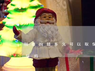 刑事拘留多久可以取保(刑事拘留多久可以取保吗)