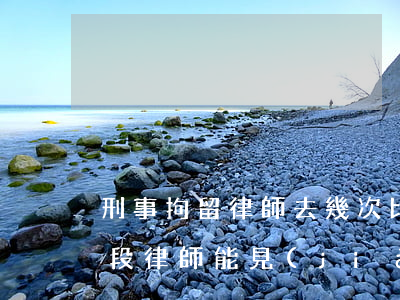 刑事拘留律師去幾次比較好(刑事拘留偵查階段律師能見(jiàn)幾次)