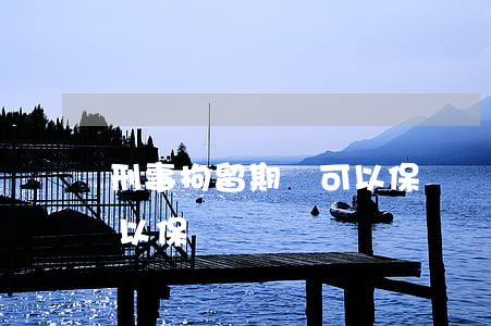 刑事拘留期間可以保釋嗎(如果被刑事拘留可以保釋嗎)