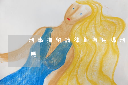 刑事拘留請律師有用嗎(刑事拘留請律師管用嗎)