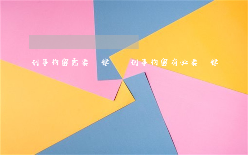 刑事拘留需要請律師嗎(刑事拘留有必要請律師嗎)