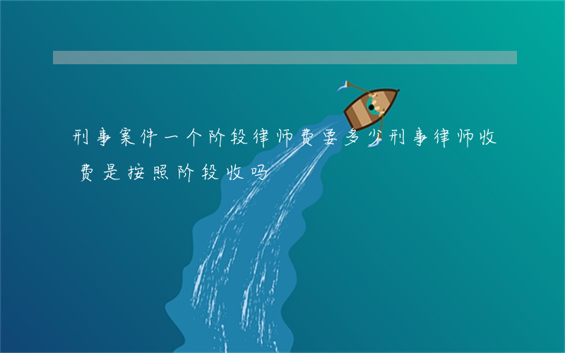 刑事案件一个阶段律师费要多少(刑事律师收费是按照阶段收吗)