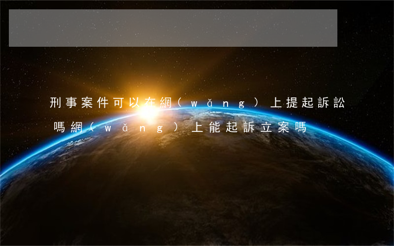 刑事案件可以在網(wǎng)上提起訴訟嗎(網(wǎng)上能起訴立案嗎)