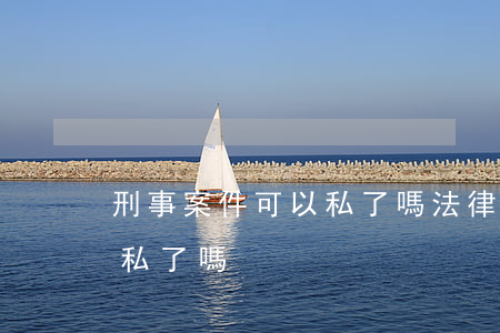 刑事案件可以私了嗎法律常識(刑事案件可以私了嗎?)