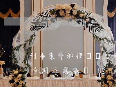 刑事案件和律師簽合同都注意什么(請律師簽合同注意事項)