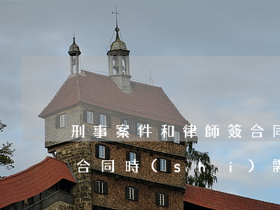 刑事案件和律師簽合同都注意什么(跟律師簽合同時(shí)需要注意什么)